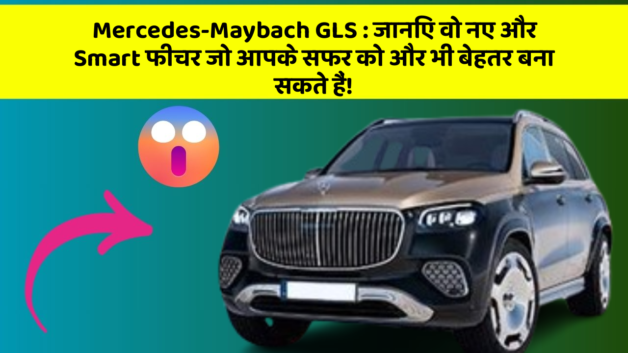 Mercedes-Maybach GLS: जानिए वो नए और Smart फीचर जो आपके सफर को और भी बेहतर बना सकते हैं!