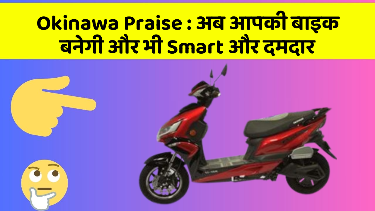 Okinawa Praise : अब आपकी बाइक बनेगी और भी Smart और दमदार