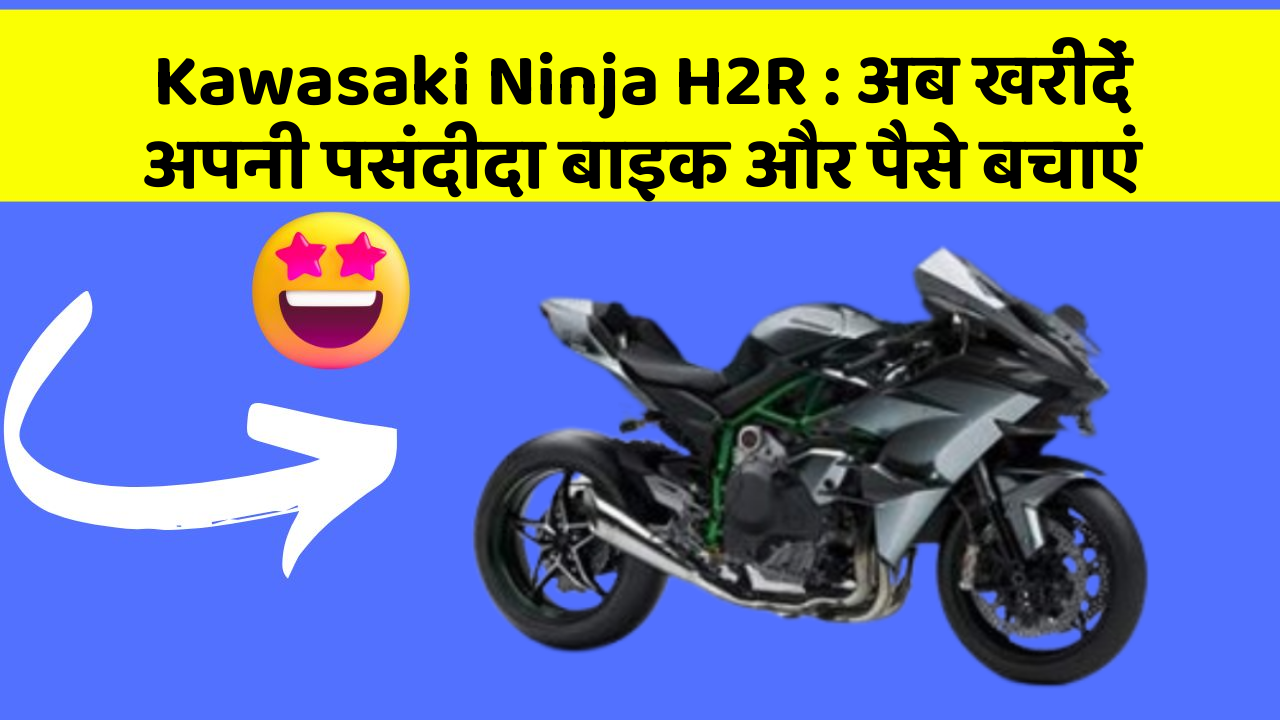 Kawasaki Ninja H2R: अब खरीदें अपनी पसंदीदा बाइक और पैसे बचाएं