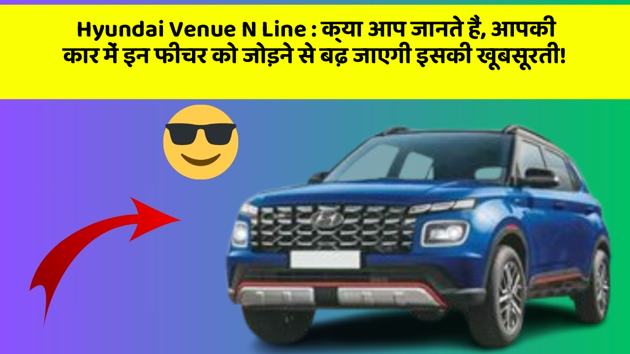 Hyundai Venue N Line : क्या आप जानते हैं, आपकी कार में इन फीचर को जोड़ने से बढ़ जाएगी इसकी खूबसूरती!