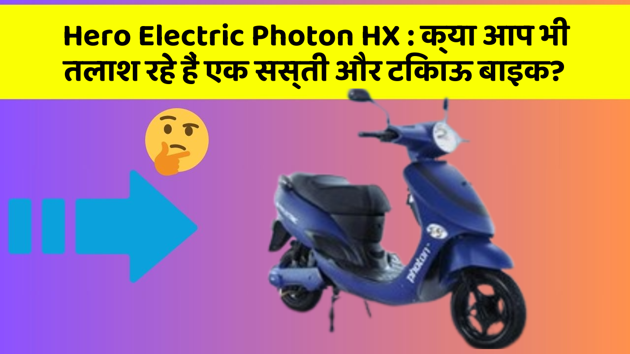 Hero Electric Photon HX: क्या आप भी तलाश रहे हैं एक सस्ती और टिकाऊ बाइक?