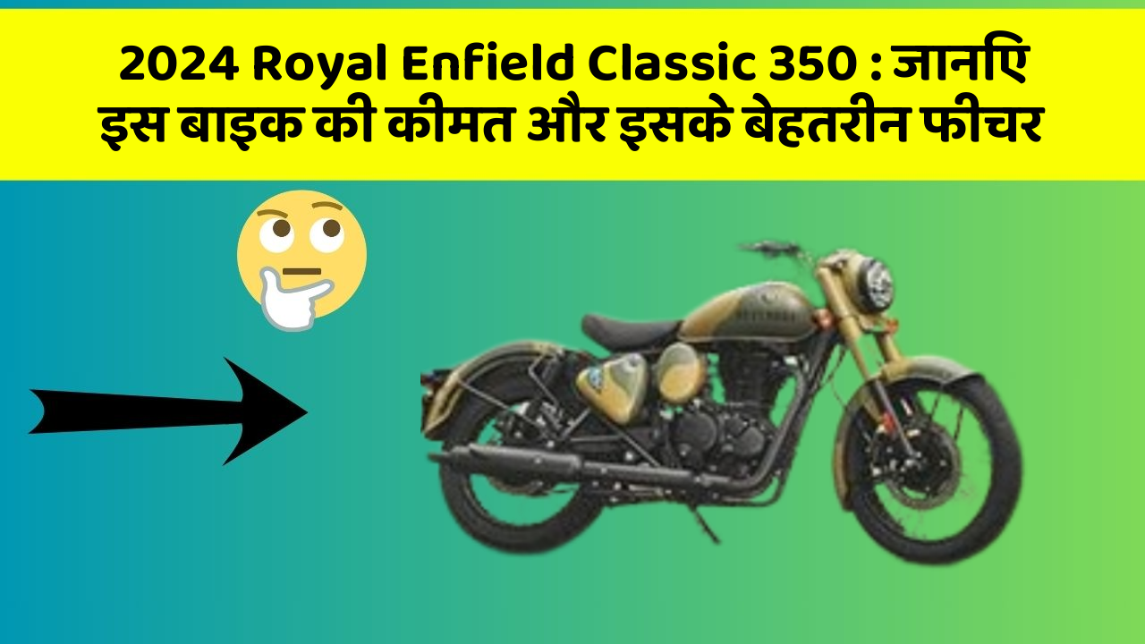 2024 Royal Enfield Classic 350: जानिए इस बाइक की कीमत और इसके बेहतरीन फीचर