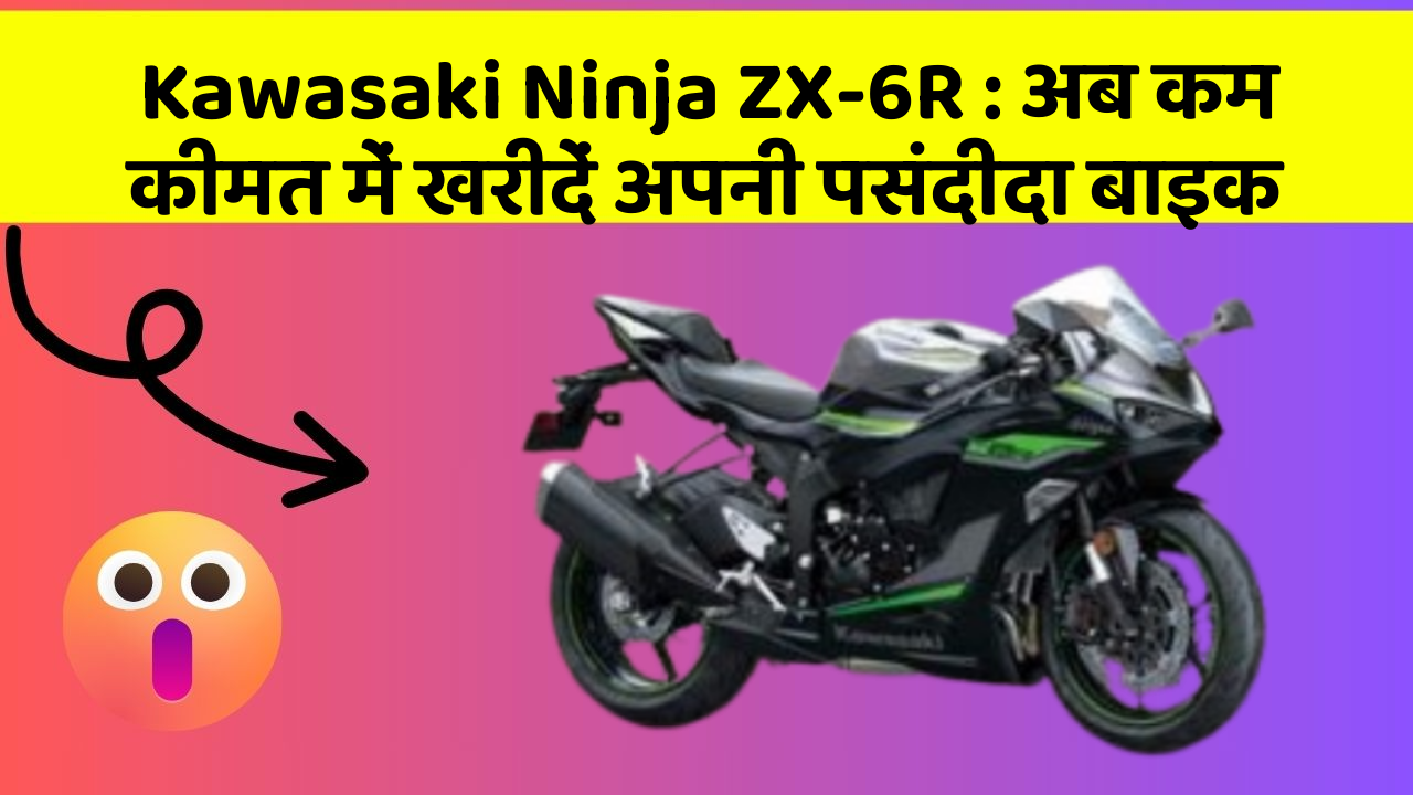 Kawasaki Ninja ZX-6R : अब कम कीमत में खरीदें अपनी पसंदीदा बाइक