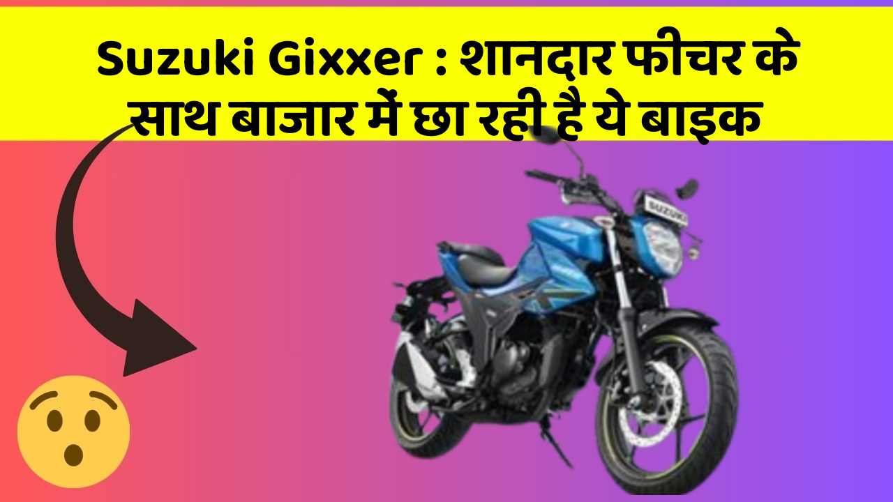Suzuki Gixxer: शानदार फीचर के साथ बाजार में छा रही है ये बाइक