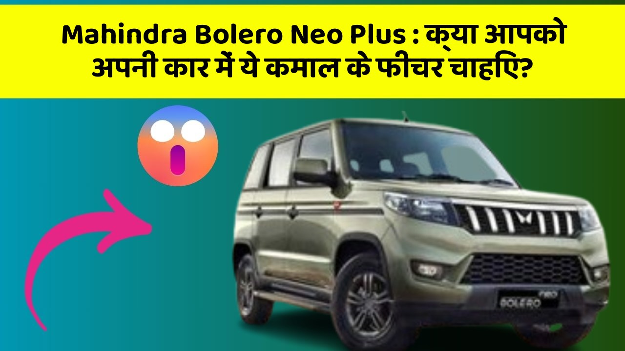 Mahindra Bolero Neo Plus : क्या आपको अपनी कार में ये कमाल के फीचर चाहिए?