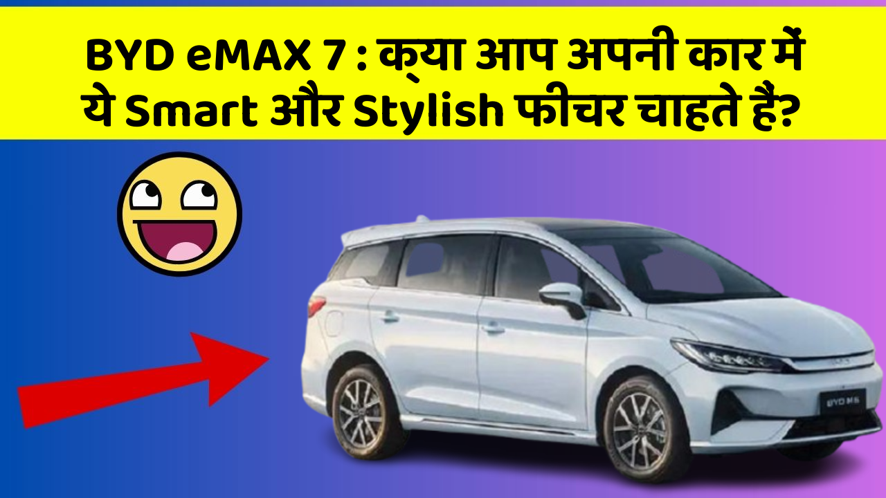 BYD eMAX 7 : क्या आप अपनी कार में ये Smart और Stylish फीचर चाहते हैं?