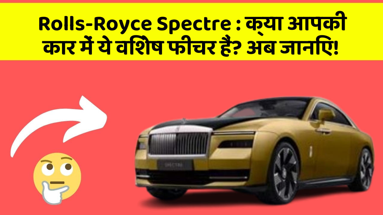 Rolls-Royce Spectre : क्या आपकी कार में ये विशेष फीचर हैं? अब जानिए!