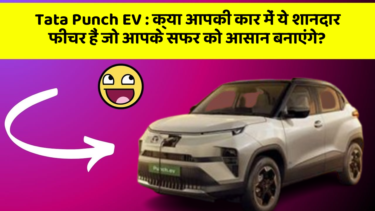 Tata Punch EV : क्या आपकी कार में ये शानदार फीचर हैं जो आपके सफर को आसान बनाएंगे?