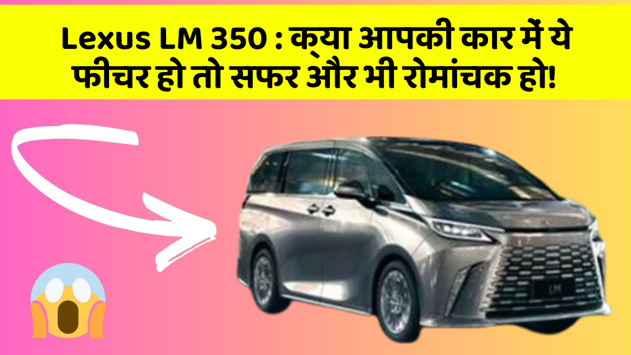 Lexus LM 350: क्या आपकी कार में ये फीचर हो तो सफर और भी रोमांचक हो!