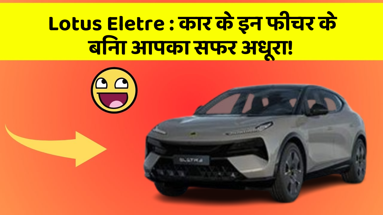 Lotus Eletre : कार के इन फीचर के बिना आपका सफर अधूरा!