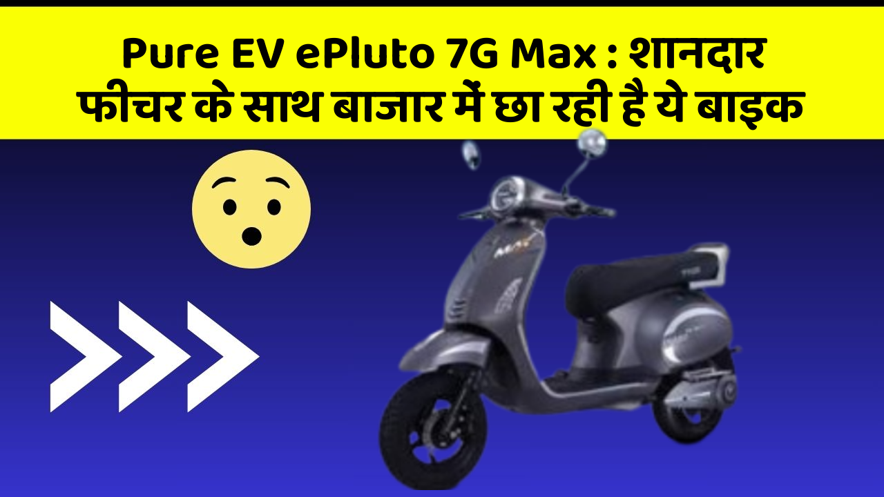 Pure EV ePluto 7G Max : शानदार फीचर के साथ बाजार में छा रही है ये बाइक