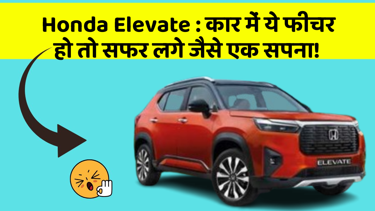 Honda Elevate : कार में ये फीचर हो तो सफर लगे जैसे एक सपना!