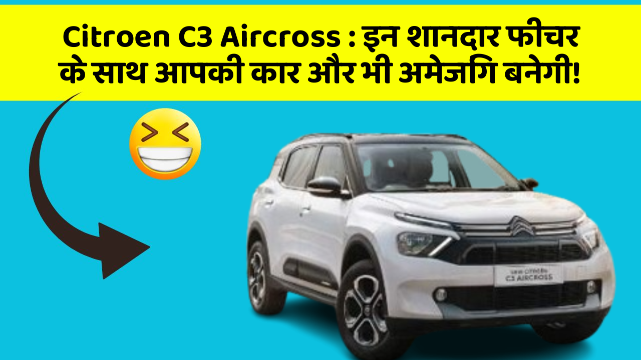 Citroen C3 Aircross: इन शानदार फीचर के साथ आपकी कार और भी अमेजिंग बनेगी!