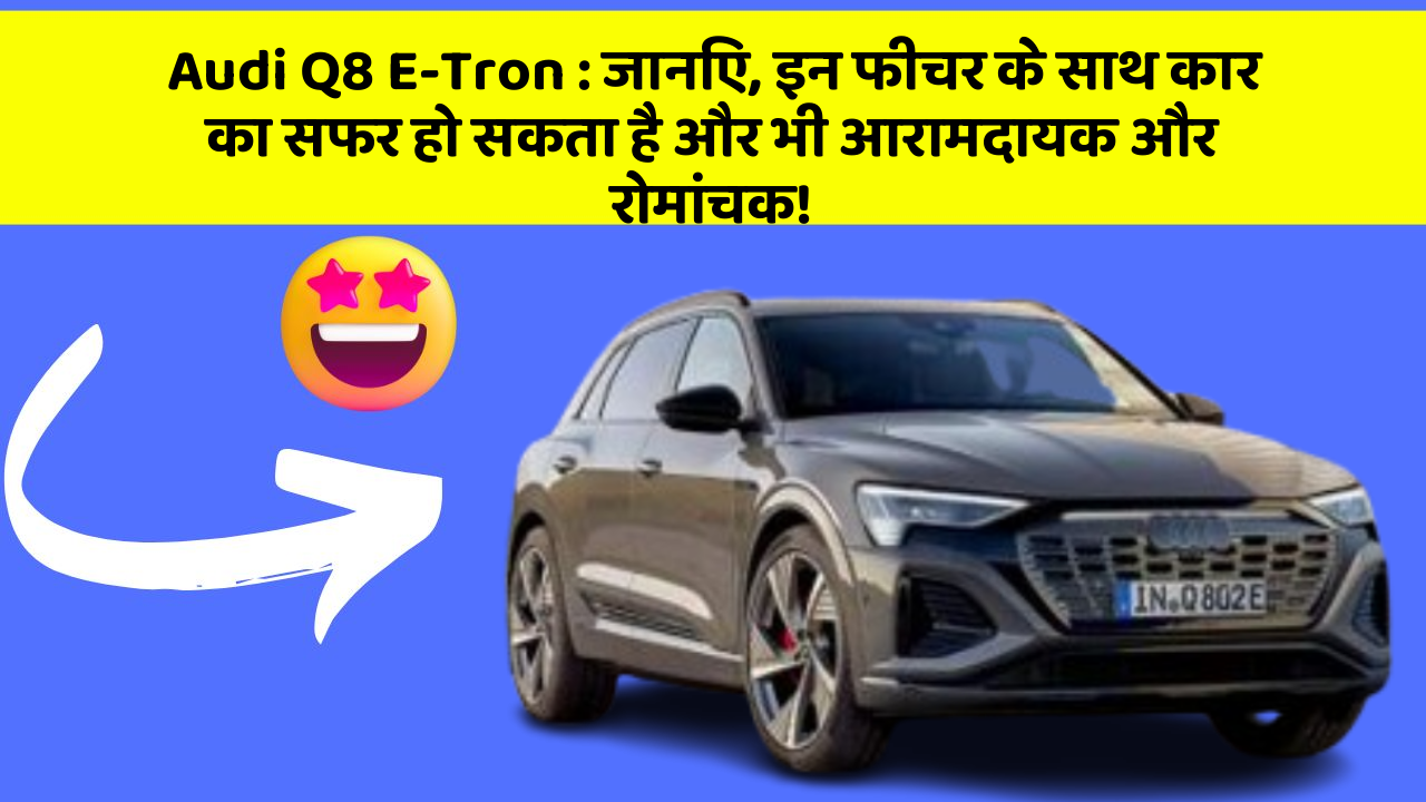 Audi Q8 E-Tron: जानिए, इन फीचर के साथ कार का सफर हो सकता है और भी आरामदायक और रोमांचक!