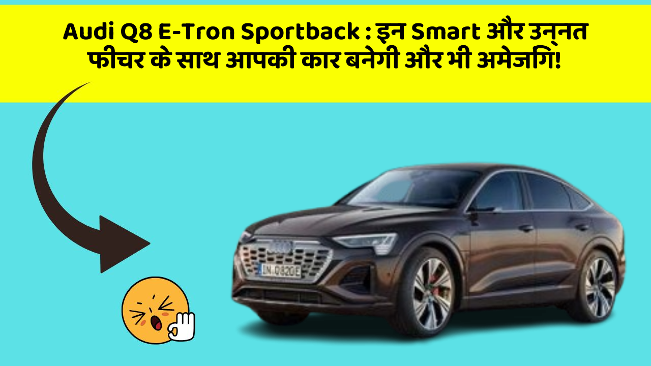 Audi Q8 E-Tron Sportback: इन Smart और उन्नत फीचर के साथ आपकी कार बनेगी और भी अमेजिंग!