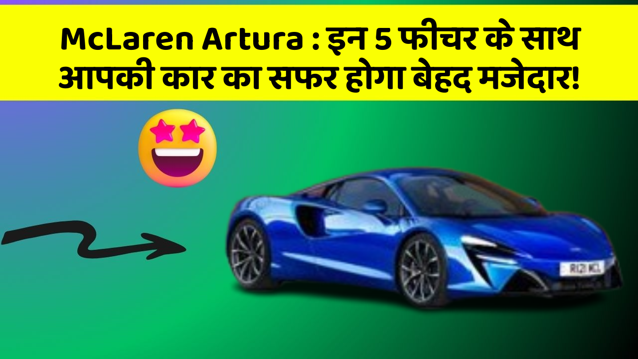 McLaren Artura: इन 5 फीचर के साथ आपकी कार का सफर होगा बेहद मजेदार!