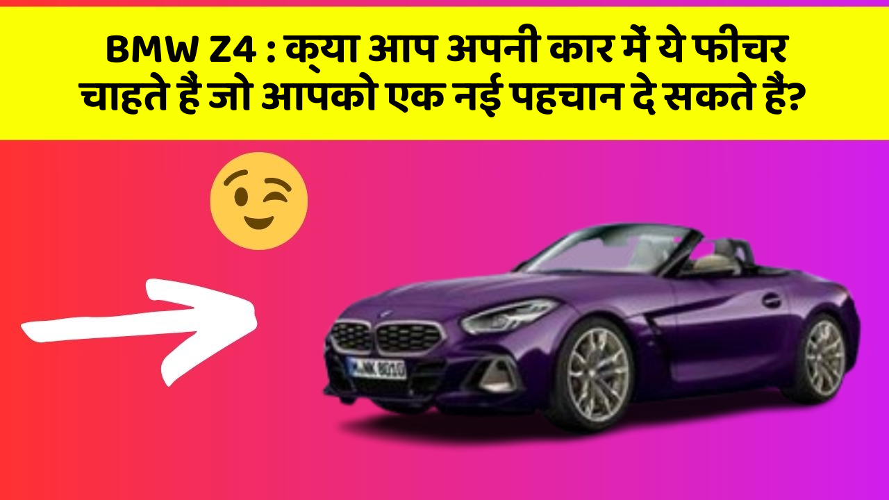 BMW Z4: क्या आप अपनी कार में ये फीचर चाहते हैं जो आपको एक नई पहचान दे सकते हैं?