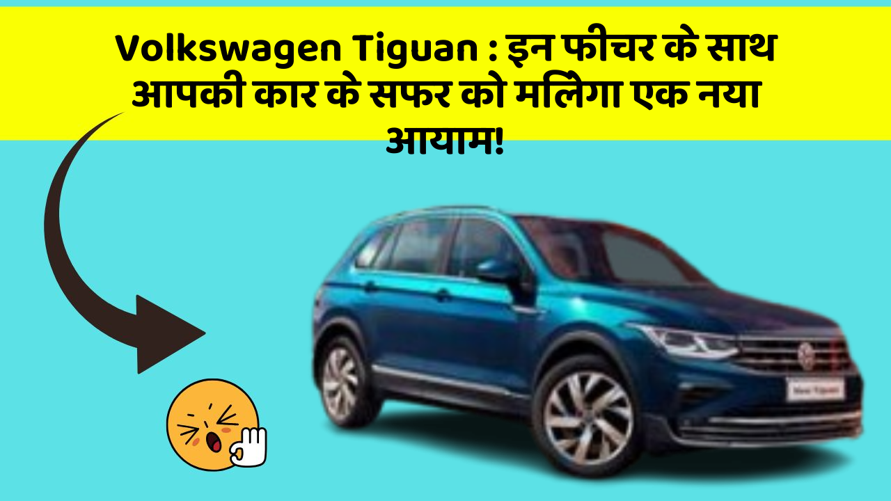 Volkswagen Tiguan: इन फीचर के साथ आपकी कार के सफर को मिलेगा एक नया आयाम!