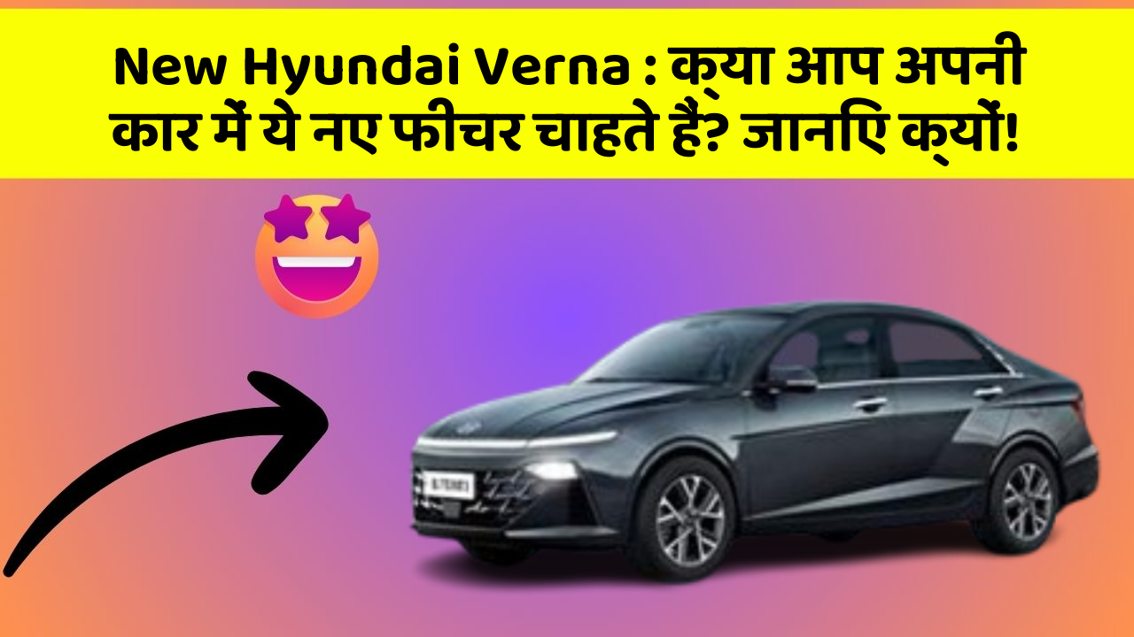 New Hyundai Verna: क्या आप अपनी कार में ये नए फीचर चाहते हैं? जानिए क्यों!