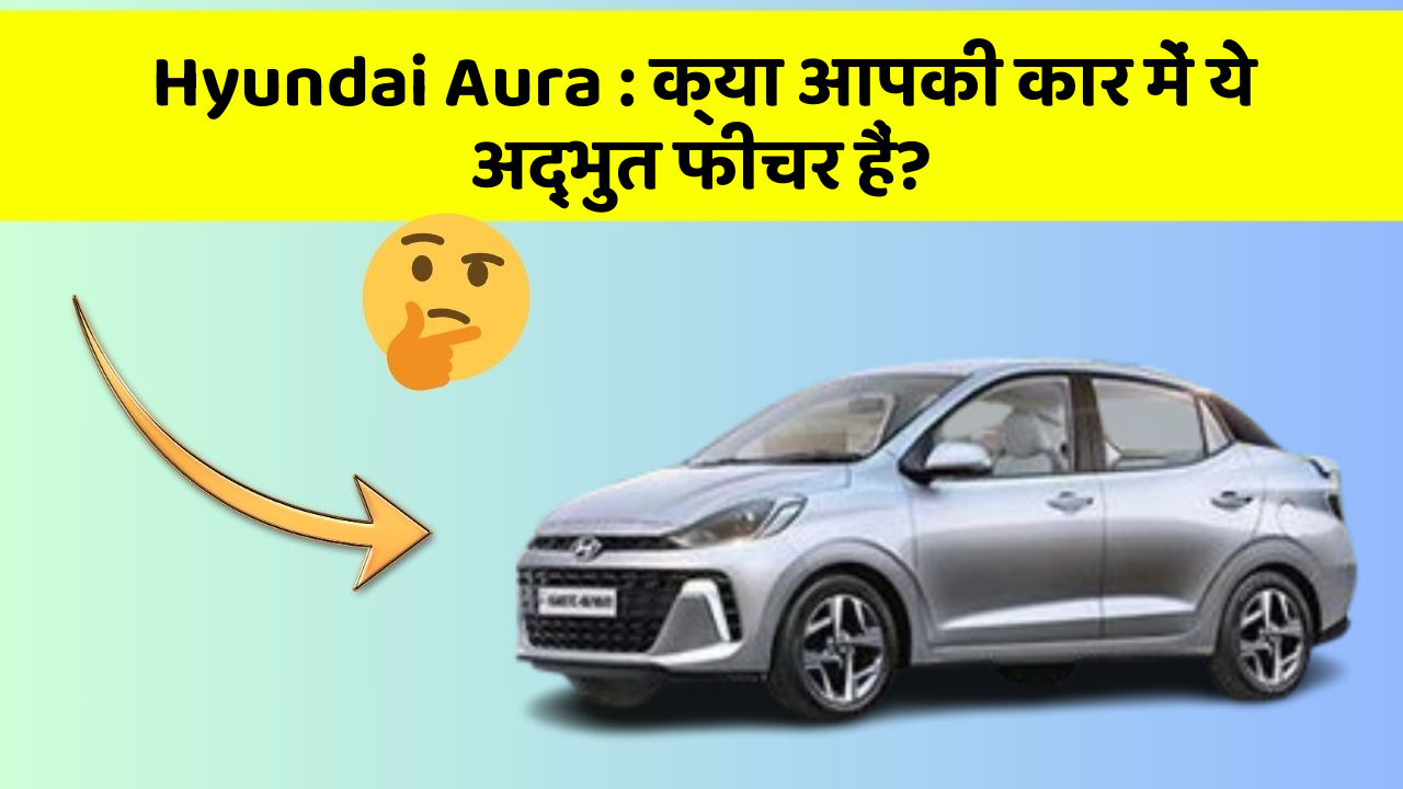 Hyundai Aura: क्या आपकी कार में ये अद्भुत फीचर हैं?